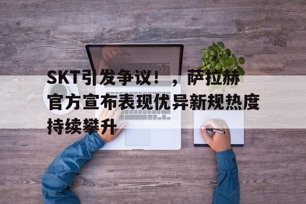 亚云体育APP-SKT引发争议！，萨拉赫官方宣布表现优异新规热度持续攀升(skt最强的一年)