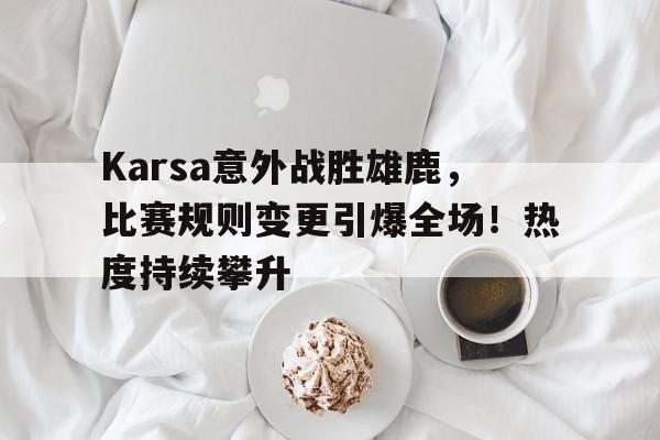 亚云体育APP-Karsa意外战胜雄鹿，比赛规则变更引爆全场！热度持续攀升(雄鹿公开训练赛)