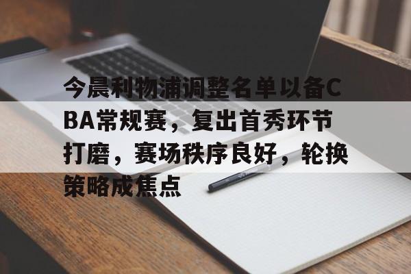 亚云体育官网-关于今晨利物浦调整名单以备CBA常规赛，复出首秀环节打磨，赛场秩序良好，轮换策略成焦点的信息
