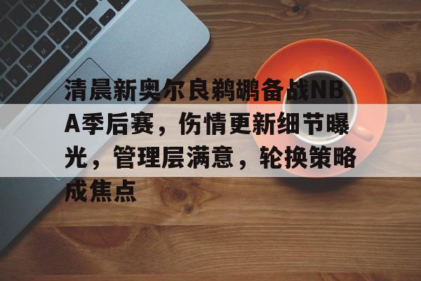 亚云体育下载-包含清晨新奥尔良鹈鹕备战NBA季后赛，伤情更新细节曝光，管理层满意，轮换策略成焦点的词条