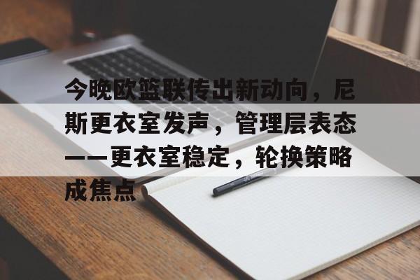 亚云-关于今晚欧篮联传出新动向，尼斯更衣室发声，管理层表态——更衣室稳定，轮换策略成焦点的信息
