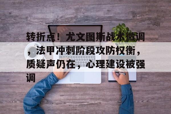 亚云体育-转折点！尤文图斯战术微调，法甲冲刺阶段攻防权衡，质疑声仍在，心理建设被强调的简单介绍