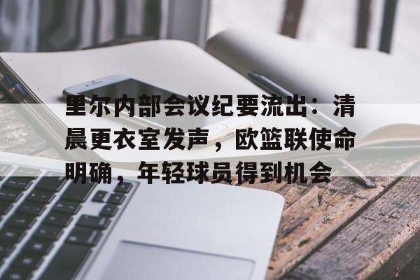 亚云体育官网-包含里尔内部会议纪要流出：清晨更衣室发声，欧篮联使命明确，年轻球员得到机会的词条
