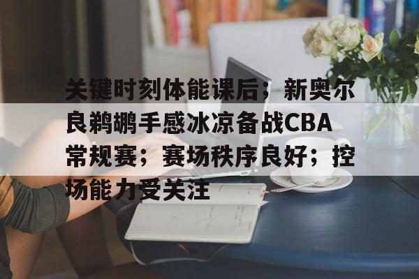亚云体育-关键时刻体能课后；新奥尔良鹈鹕手感冰凉备战CBA常规赛；赛场秩序良好；控场能力受关注的简单介绍